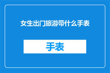 女生出门旅游带什么手表(女生出门旅游时，应该选择什么样的手表？)