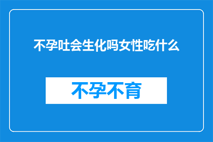 不孕吐会生化吗女性吃什么(女性在面临不孕问题时，是否可以通过生化过程实现怀孕？探讨女性应如何通过饮食来促进受孕)