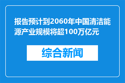 报告预计到2060年中国清洁能源产业规模将超100万亿元