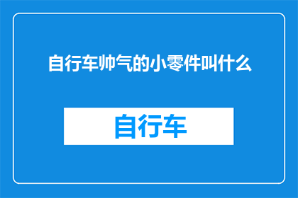 自行车帅气的小零件叫什么(自行车中那些令人着迷的小零件，它们各自独特的功能和魅力是什么？)