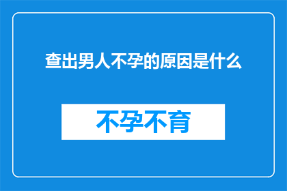 查出男人不孕的原因是什么(探究男性不孕的成因：是什么在阻碍着生育之路？)