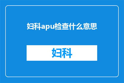 妇科apu检查什么意思(妇科APU检查是什么？)