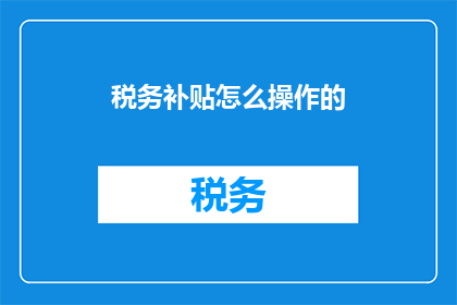 税务补贴怎么操作的(如何有效操作税务补贴？)