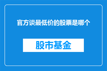 官方谈最低价的股票是哪个(官方透露：究竟哪个股票的价格是市场最低？)
