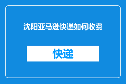 沈阳亚马逊快递如何收费(如何了解沈阳亚马逊快递的收费详情？)