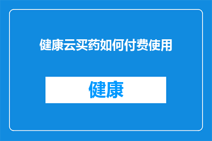 健康云买药如何付费使用(如何通过健康云平台购买药品并正确支付费用？)