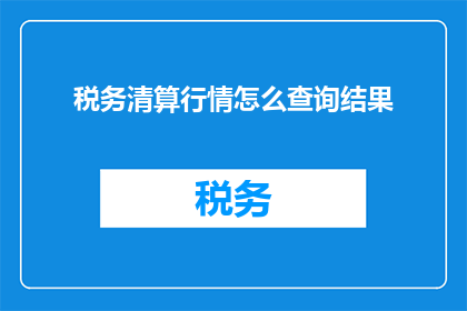 税务清算行情怎么查询结果(如何查询税务清算行情的结果？)