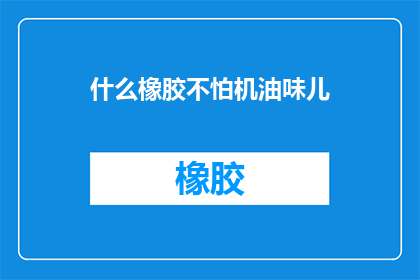 什么橡胶不怕机油味儿(什么橡胶能抵抗机油的异味？)