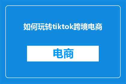 如何玩转tiktok跨境电商(如何有效掌握TikTok跨境电商策略？)