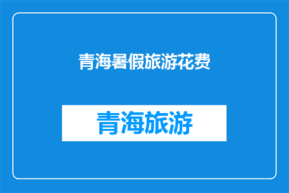 青海暑假旅游花费(青海暑假旅游花费：你准备好了吗？)