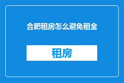 合肥租房怎么避免租金(如何有效避免在合肥租房时支付过高的租金？)