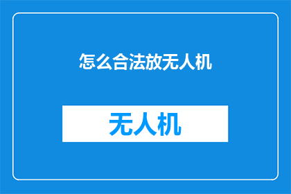 怎么合法放无人机(如何合法地操作无人机？)