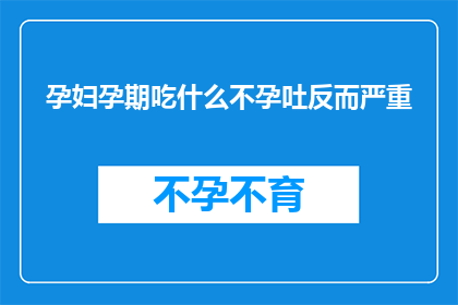 孕妇孕期吃什么不孕吐反而严重(孕妇在孕期应如何进食以避免不孕吐反而加重？)