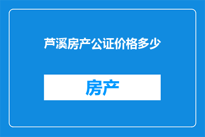 芦溪房产公证价格多少(芦溪房产公证价格是多少？)