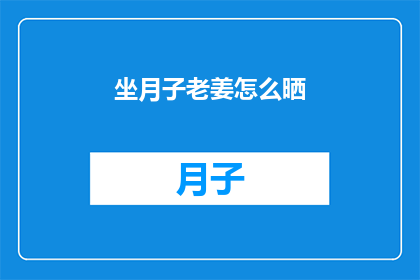 坐月子老姜怎么晒(如何正确晒制坐月子期间使用的老姜？)