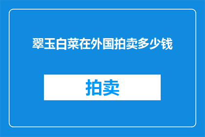 翠玉白菜在外国拍卖多少钱(翠玉白菜在外国拍卖的天价之谜：究竟值多少钱？)