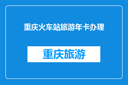 重庆火车站旅游年卡办理(重庆火车站旅游年卡办理疑问：您是否已经准备好迎接旅行的便捷？)