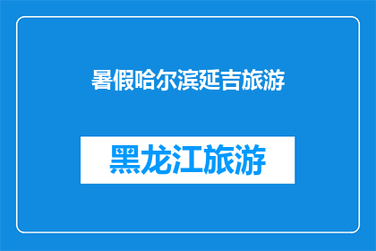 暑假哈尔滨延吉旅游(暑假期间，你打算前往哈尔滨和延吉进行一次令人难忘的旅行吗？)