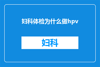 妇科体检为什么做hpv(妇科体检为何要进行人乳头瘤病毒HPV检测？)