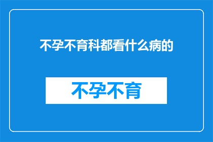 不孕不育科都看什么病的(不孕不育科究竟能诊治哪些病症？)