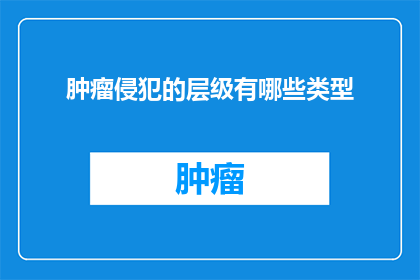 肿瘤侵犯的层级有哪些类型(肿瘤侵犯的层级有哪些类型？)