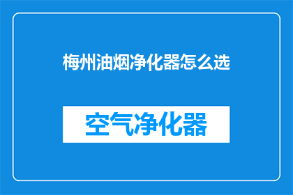 梅州油烟净化器怎么选(如何为梅州地区选择合适的油烟净化器？)