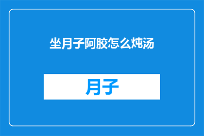 坐月子阿胶怎么炖汤(坐月子期间如何正确炖制阿胶汤？)