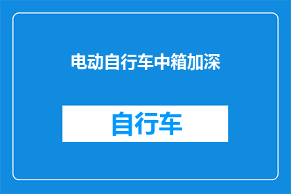 电动自行车中箱加深(电动自行车中箱加深：您是否考虑过增加储物空间？)