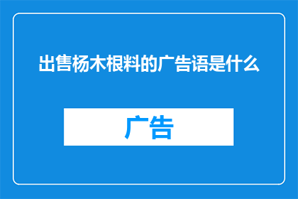 出售杨木根料的广告语是什么(您是否在寻找优质的杨木根料以用于制作家具工艺品或其他项目？如果您的回答是肯定的，那么您可能正在寻找一种既经济又实用的材料在这里，我们为您推荐一种高质量的杨木根料，它不仅价格合理，而且质量上乘这种杨木根料经过精心挑选和加工，确保了其耐用性和实用性无论是用于制作家具还是其他项目，它都能为您提供出色的性能和持久的耐用性如果您对这种杨木根料感兴趣，请随时与我们联系，我们将竭诚为您提供更多信息和服务)