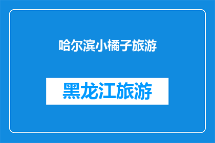 哈尔滨小橘子旅游(哈尔滨小橘子旅游：探索这座城市的独特魅力，你准备好踏上旅程了吗？)