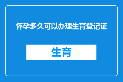 怀孕多久可以办理生育登记证(怀孕多久之后，女性可以开始办理生育登记证？)