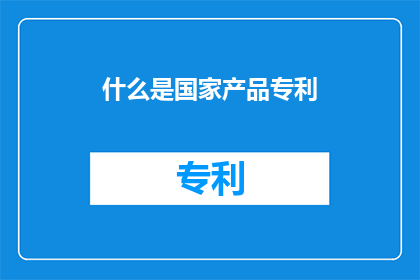 什么是国家产品专利(国家产品专利是什么？)