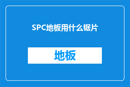 SPC地板用什么锯片(SPC地板施工时，应该选用哪种锯片？)