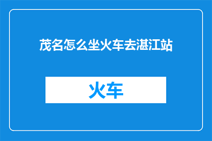 茂名怎么坐火车去湛江站(茂名市民如何便捷地乘坐火车前往湛江站？)