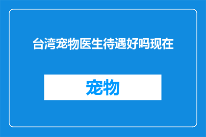 台湾宠物医生待遇好吗现在(台湾宠物医生的待遇如何？是否值得投入？)