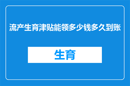 流产生育津贴能领多少钱多久到账(流产生育津贴的领取额度和到账时间是多少？)