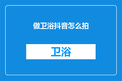 做卫浴抖音怎么拍(如何高效制作吸引人的卫浴抖音视频内容？)