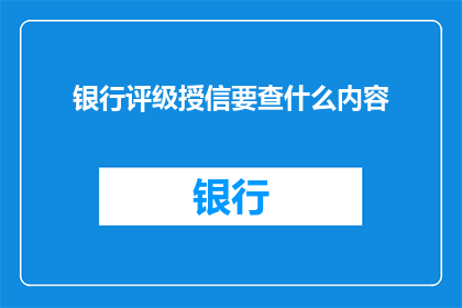 银行评级授信要查什么内容(银行评级授信时需审查哪些关键内容？)