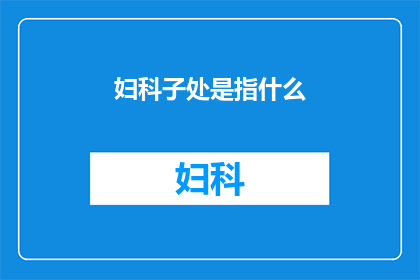 妇科子处是指什么(妇科子处是什么？)