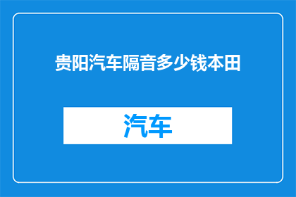 贵阳汽车隔音多少钱本田(贵阳汽车隔音改装费用是多少？针对本田车型的隔音效果如何？)