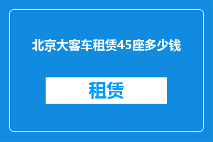 北京大客车租赁45座多少钱(北京大客车租赁45座的价格是多少？)