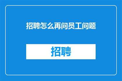 招聘怎么再问员工问题(如何进一步探询员工以优化招聘流程？)