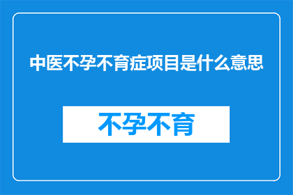 中医不孕不育症项目是什么意思(中医不孕不育症项目具体含义是什么？)