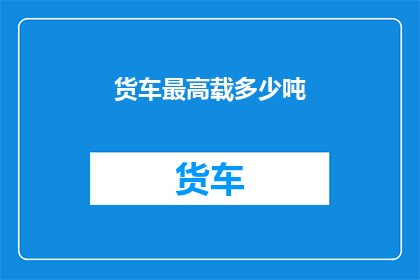 货车最高载多少吨(货车能承载的最大重量是多少吨？)