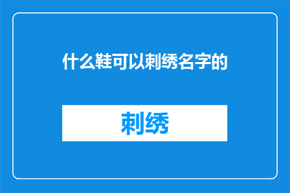 什么鞋可以刺绣名字的(什么类型的鞋子可以绣上个人名字？)