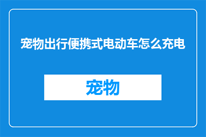 宠物出行便携式电动车怎么充电(如何为宠物出行便携式电动车正确充电？)