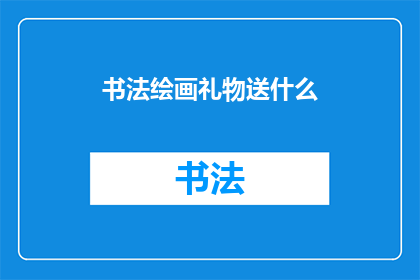 书法绘画礼物送什么(书法绘画礼物送什么？)