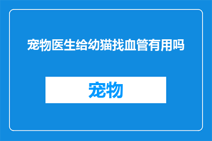 宠物医生给幼猫找血管有用吗(宠物医生是否真的能为幼猫找到合适的血管？)