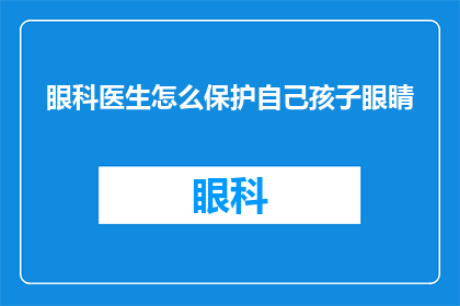 眼科医生怎么保护自己孩子眼睛(如何保护孩子的眼睛免受眼科医生的伤害？)