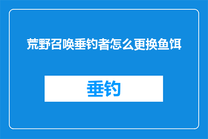 荒野召唤垂钓者怎么更换鱼饵(荒野召唤垂钓者：如何更换鱼饵以提升钓鱼效率？)